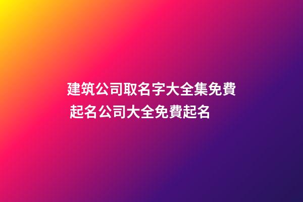 建筑公司取名字大全集免費 起名公司大全免費起名